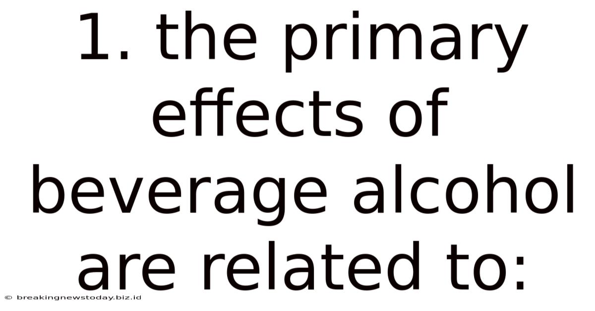 1. The Primary Effects Of Beverage Alcohol Are Related To: