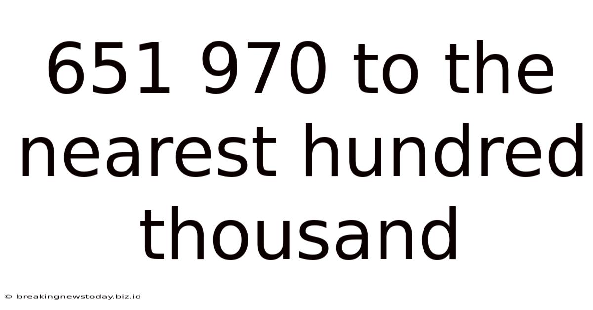 651 970 To The Nearest Hundred Thousand