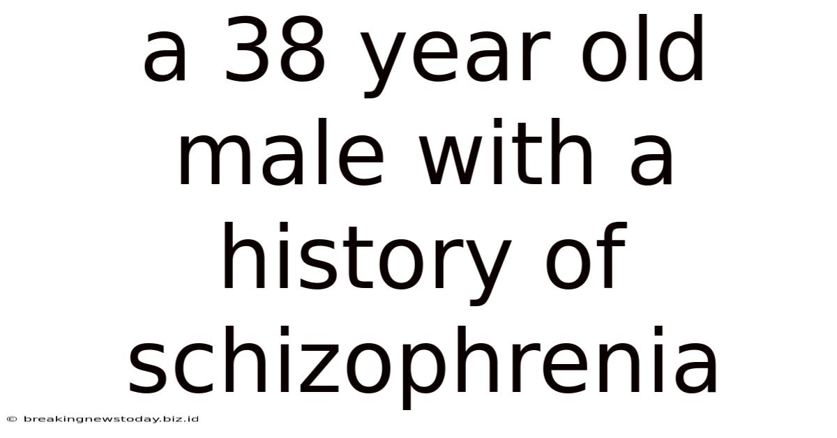 A 38 Year Old Male With A History Of Schizophrenia