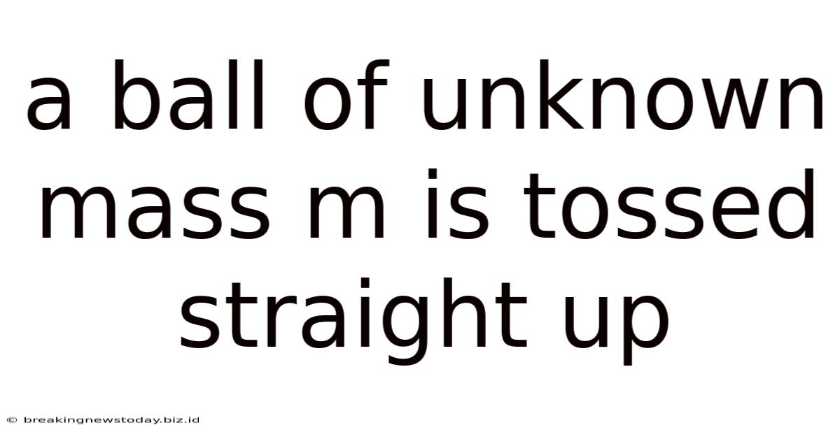 A Ball Of Unknown Mass M Is Tossed Straight Up