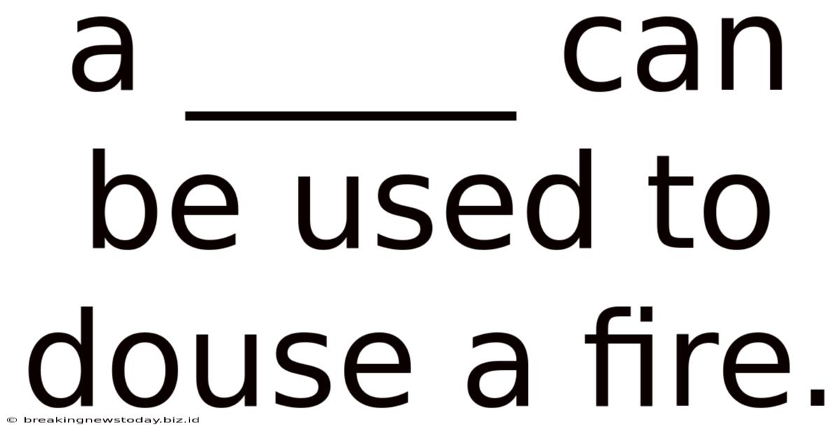 A _____ Can Be Used To Douse A Fire.