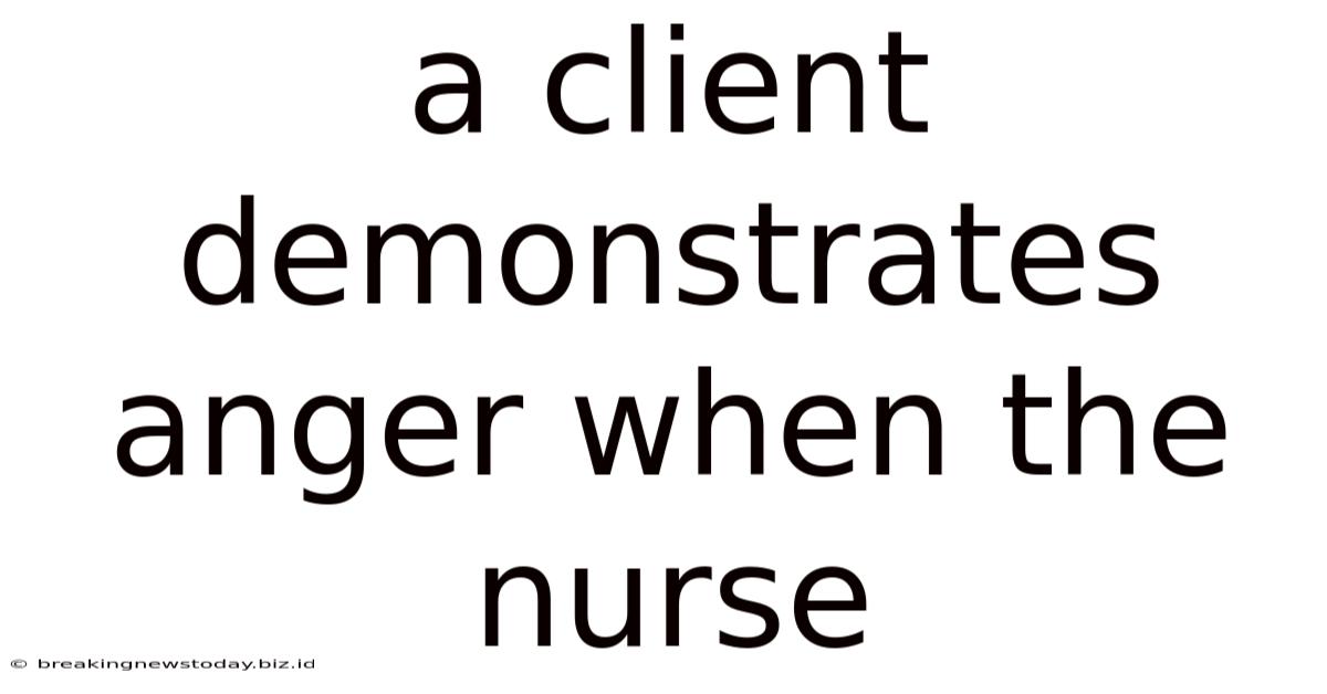 A Client Demonstrates Anger When The Nurse