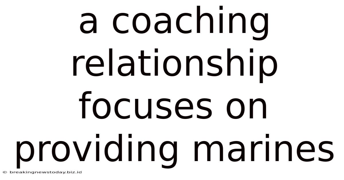 A Coaching Relationship Focuses On Providing Marines