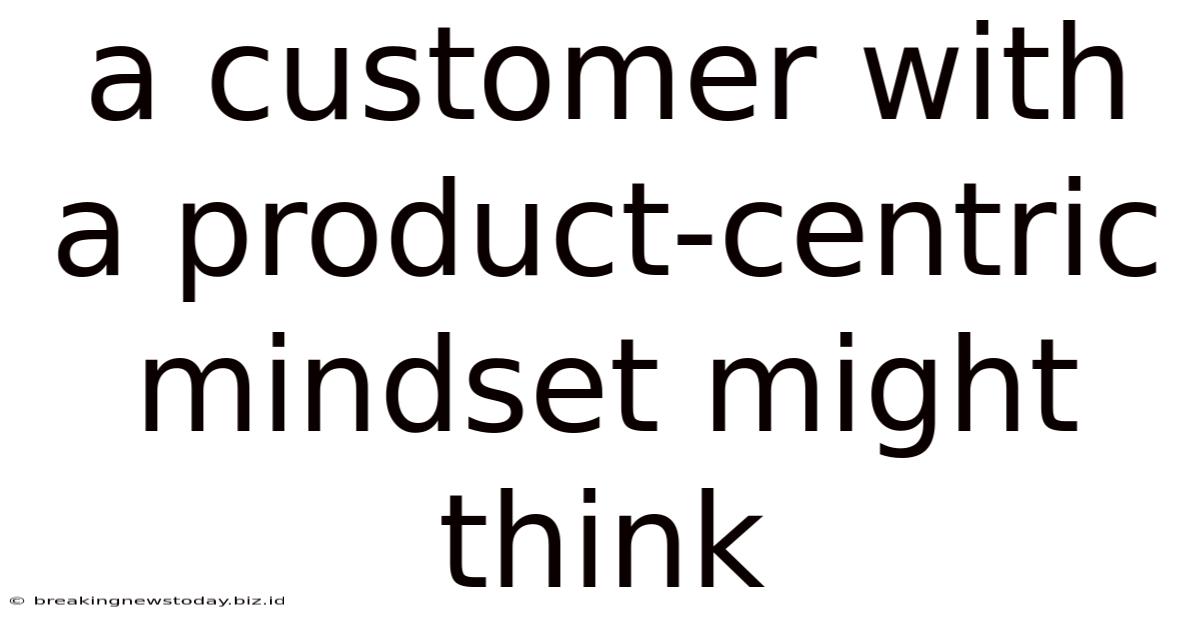 A Customer With A Product-centric Mindset Might Think