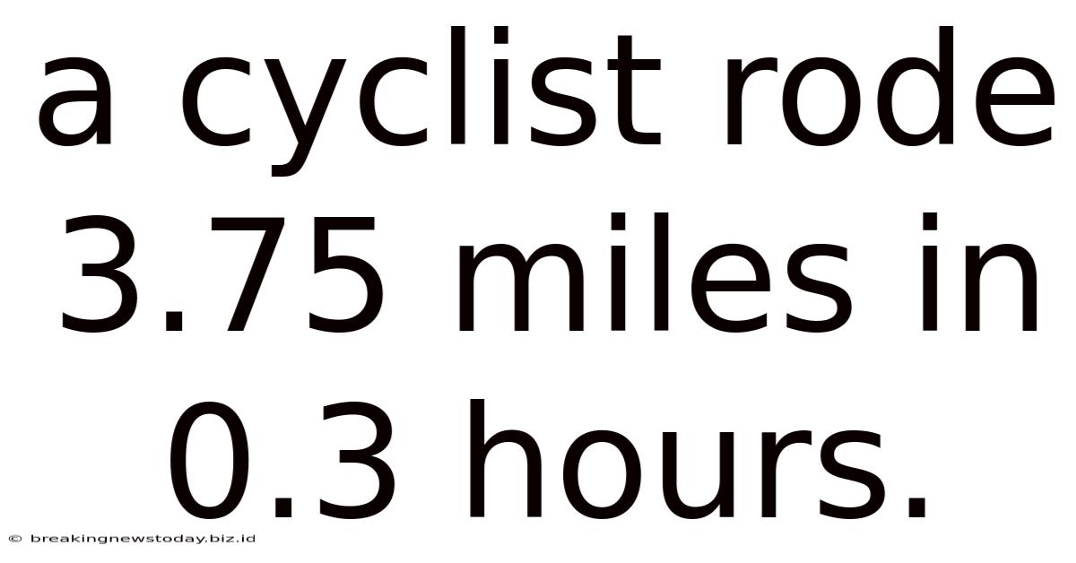 A Cyclist Rode 3.75 Miles In 0.3 Hours.