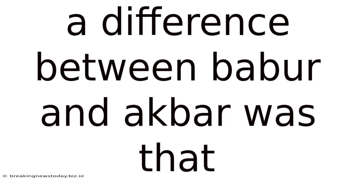 A Difference Between Babur And Akbar Was That