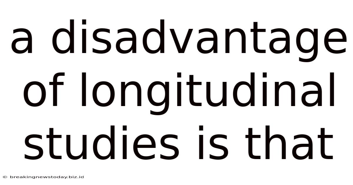 A Disadvantage Of Longitudinal Studies Is That