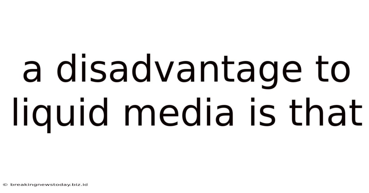 A Disadvantage To Liquid Media Is That