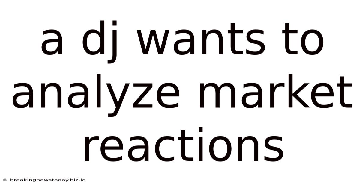 A Dj Wants To Analyze Market Reactions