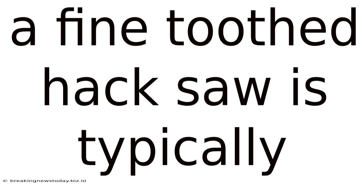 A Fine Toothed Hack Saw Is Typically