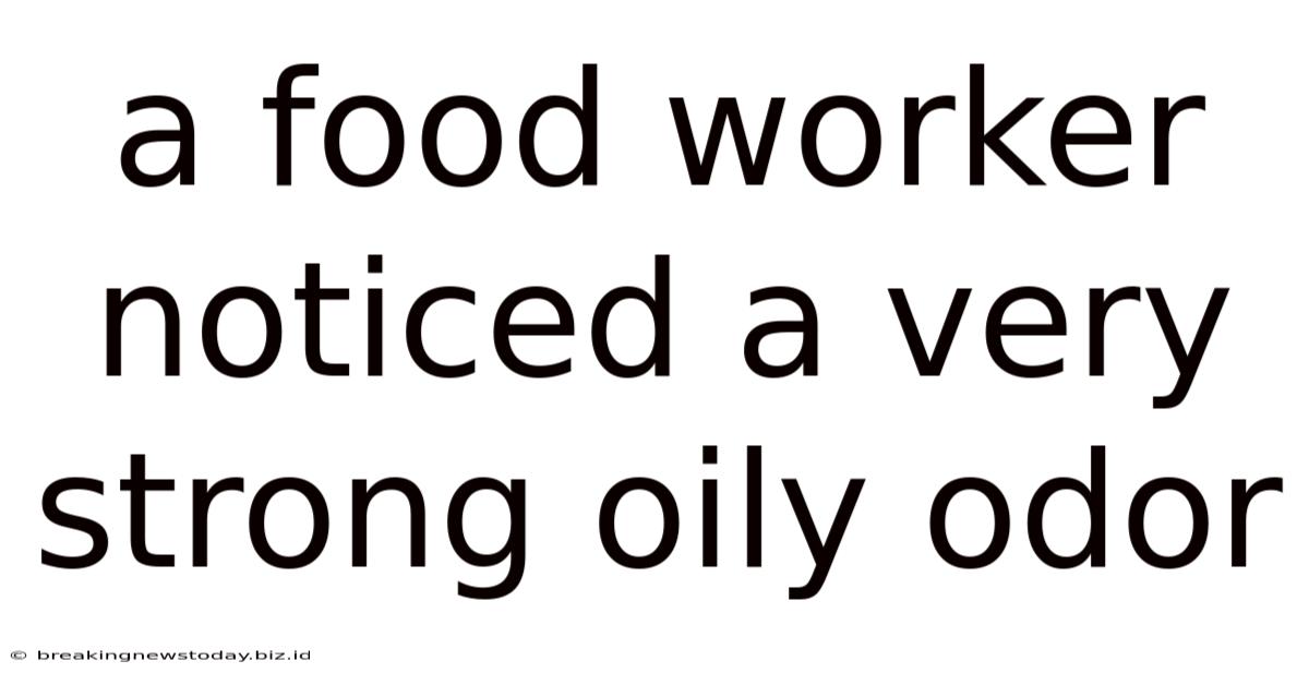 A Food Worker Noticed A Very Strong Oily Odor