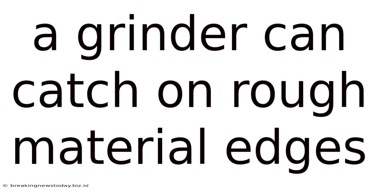 A Grinder Can Catch On Rough Material Edges