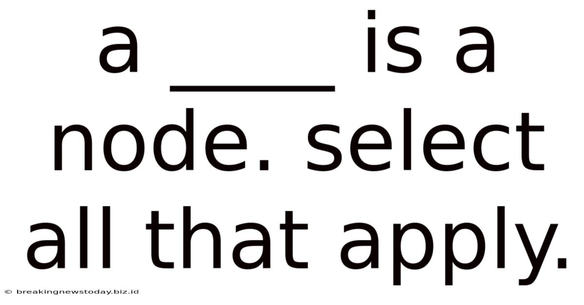 A ____ Is A Node. Select All That Apply.