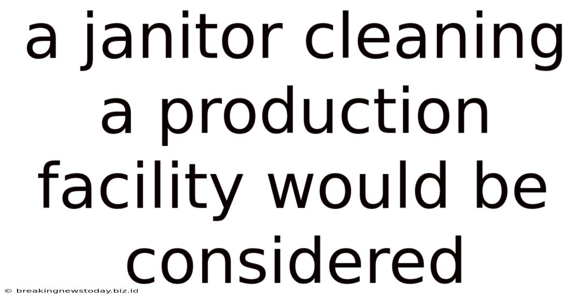 A Janitor Cleaning A Production Facility Would Be Considered