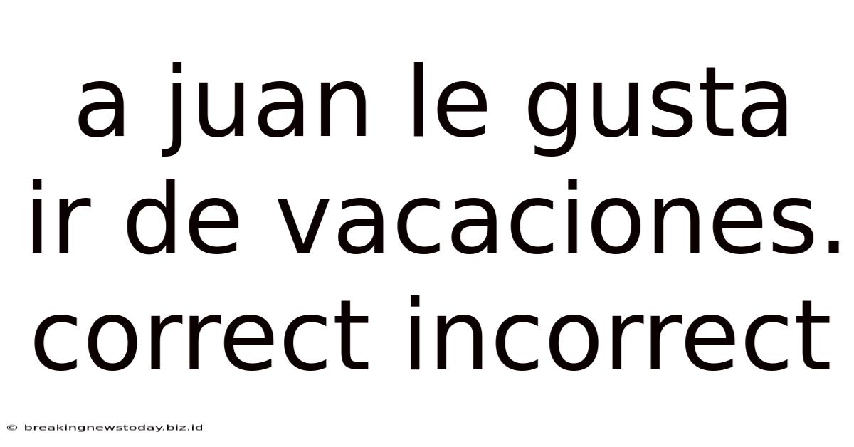 A Juan Le Gusta Ir De Vacaciones. Correct Incorrect