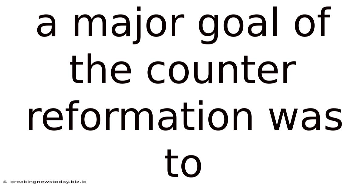 A Major Goal Of The Counter Reformation Was To