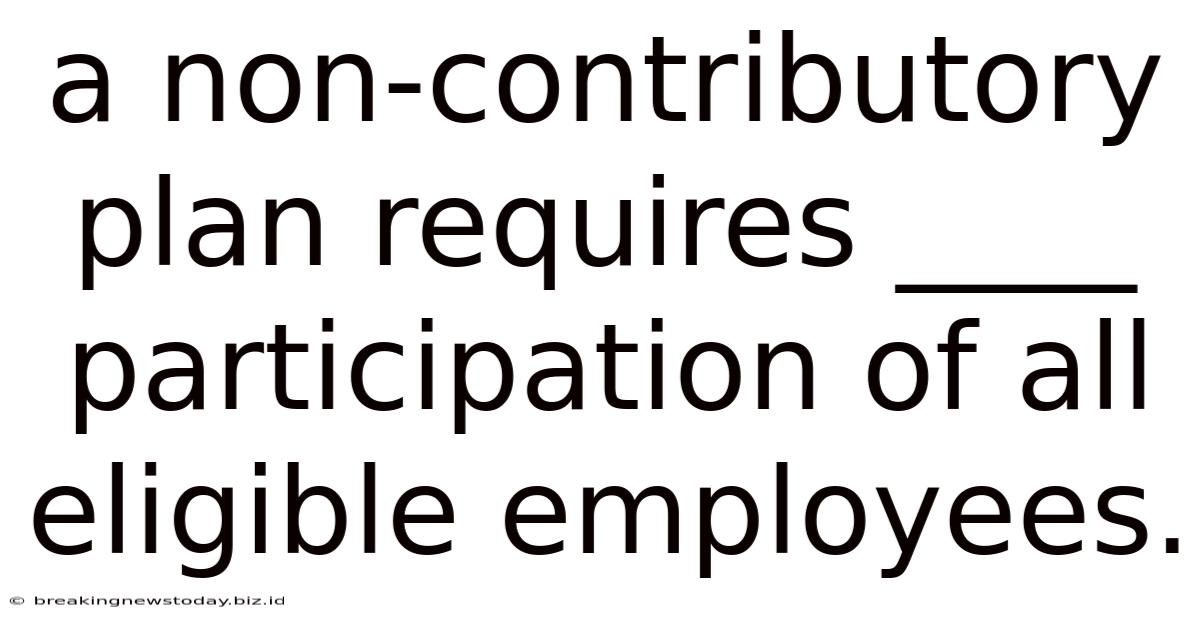 A Non-contributory Plan Requires ____ Participation Of All Eligible Employees.