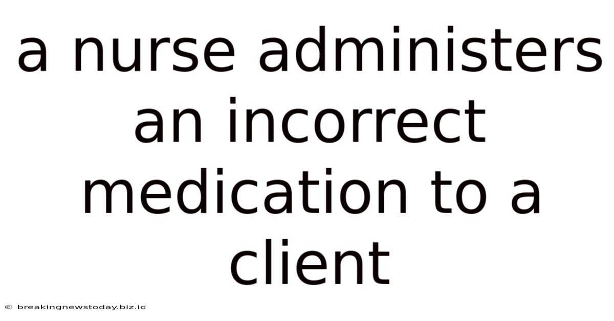 A Nurse Administers An Incorrect Medication To A Client