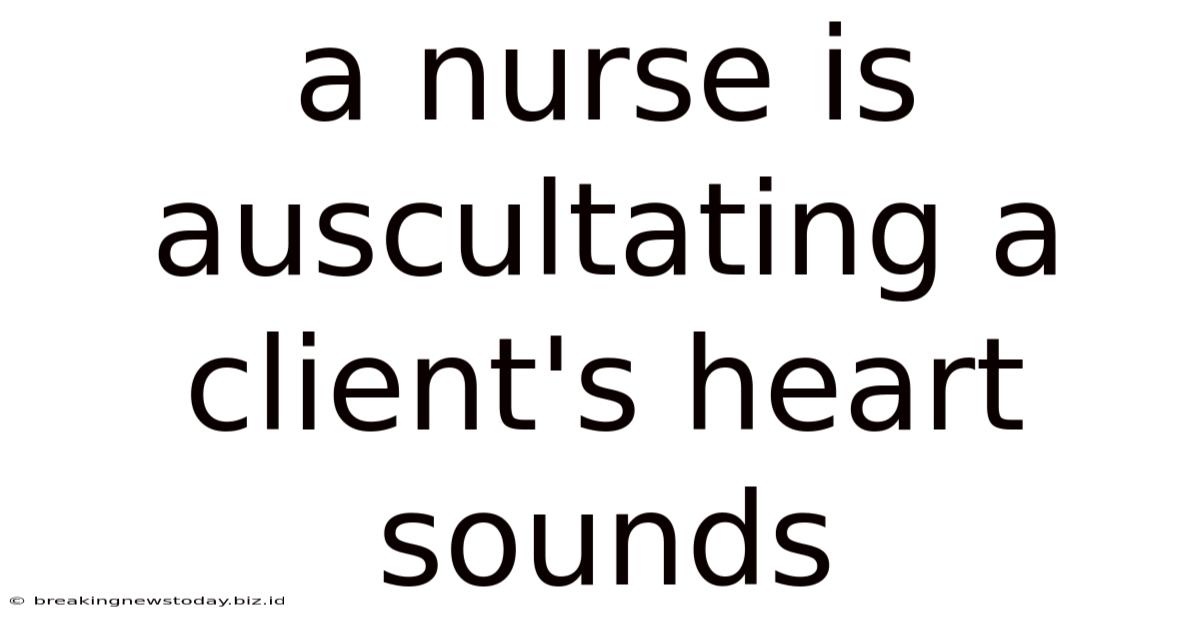 A Nurse Is Auscultating A Client's Heart Sounds
