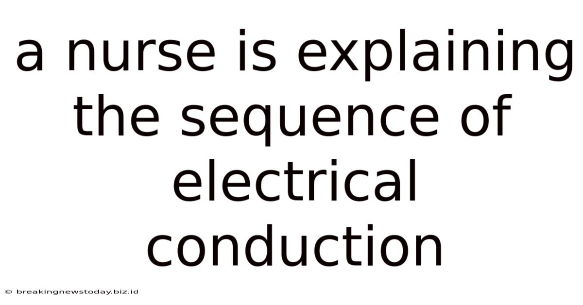 A Nurse Is Explaining The Sequence Of Electrical Conduction