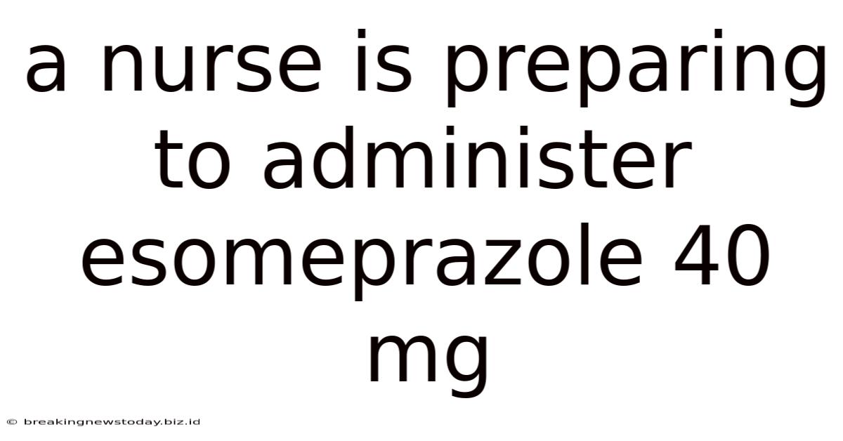 A Nurse Is Preparing To Administer Esomeprazole 40 Mg
