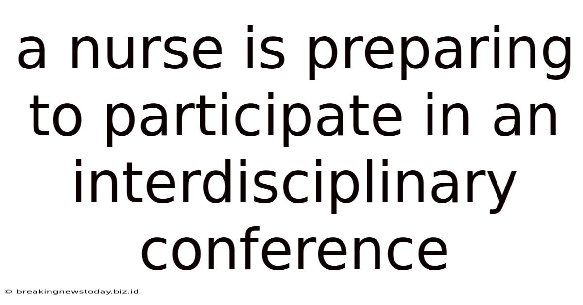 A Nurse Is Preparing To Participate In An Interdisciplinary Conference