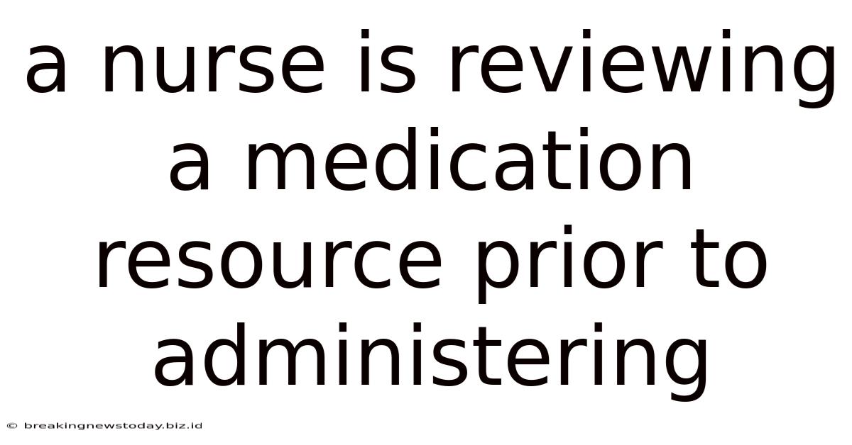 A Nurse Is Reviewing A Medication Resource Prior To Administering