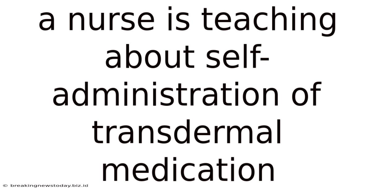 A Nurse Is Teaching About Self-administration Of Transdermal Medication
