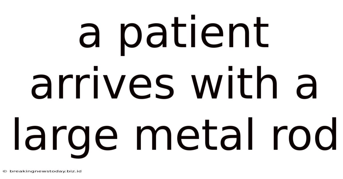 A Patient Arrives With A Large Metal Rod