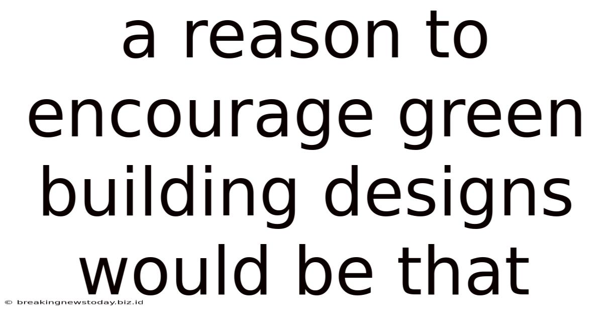 A Reason To Encourage Green Building Designs Would Be That