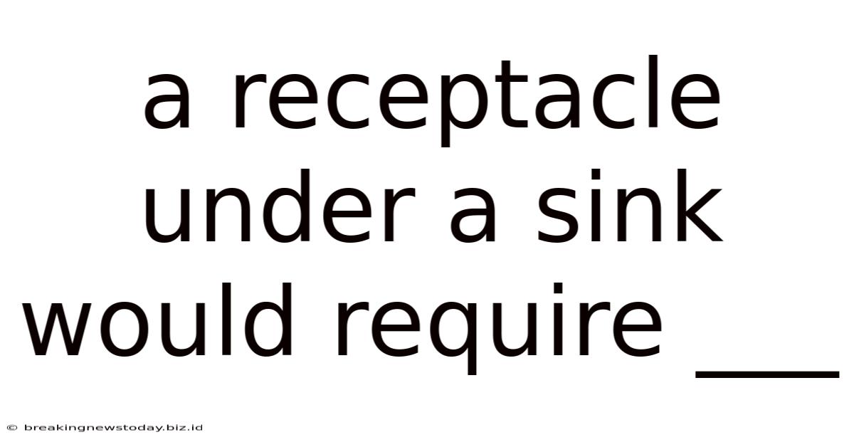 A Receptacle Under A Sink Would Require ___