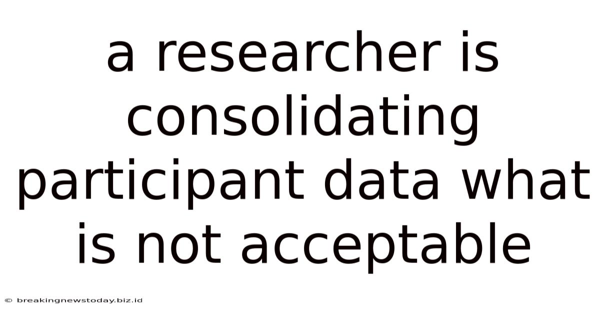 A Researcher Is Consolidating Participant Data What Is Not Acceptable
