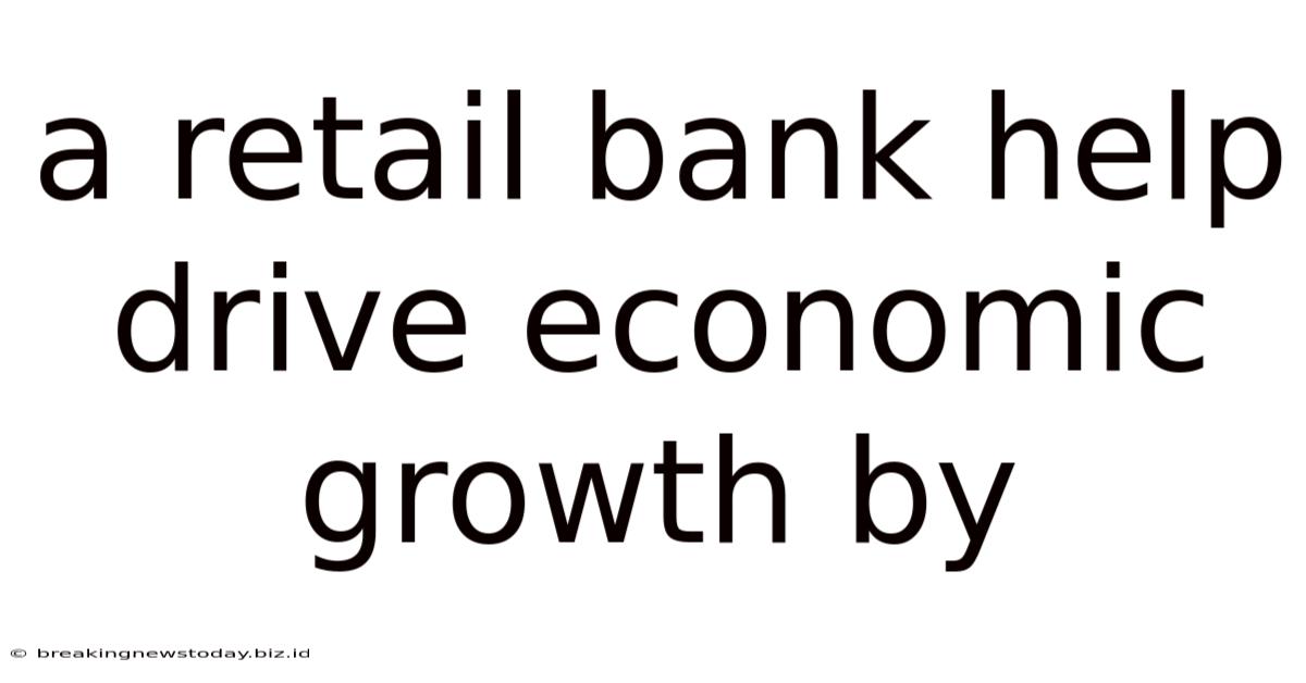 A Retail Bank Help Drive Economic Growth By