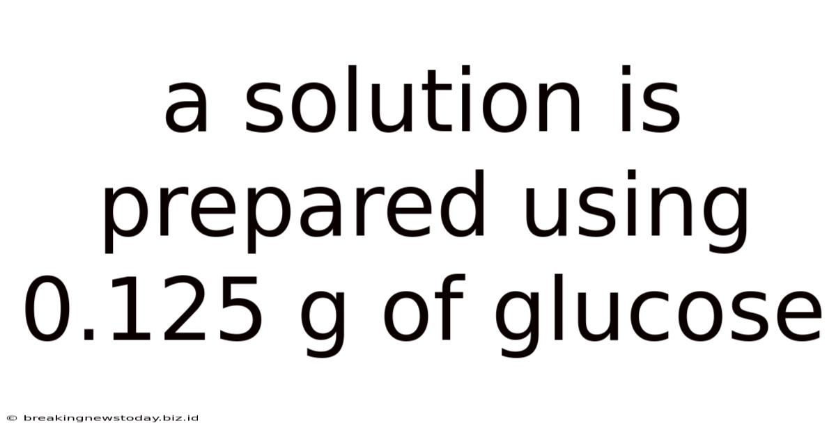 A Solution Is Prepared Using 0.125 G Of Glucose