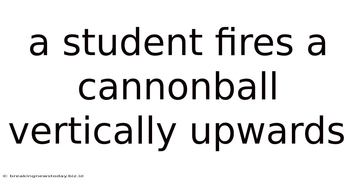 A Student Fires A Cannonball Vertically Upwards