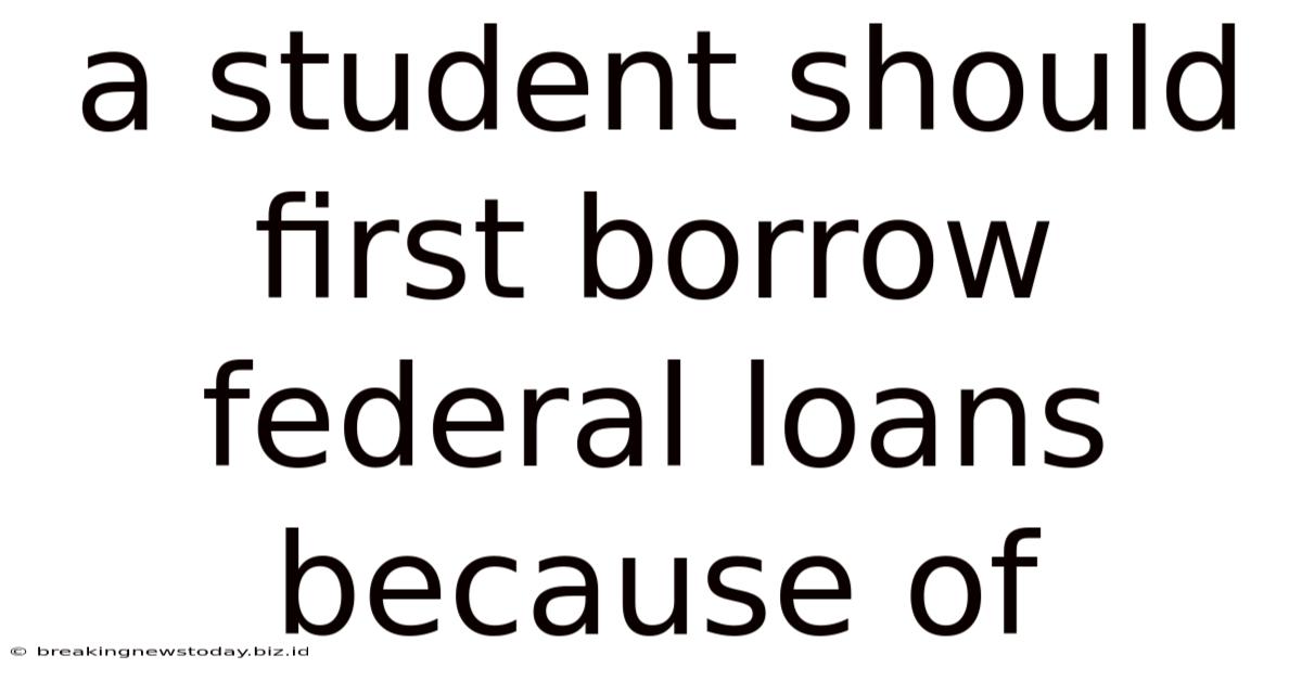 A Student Should First Borrow Federal Loans Because Of