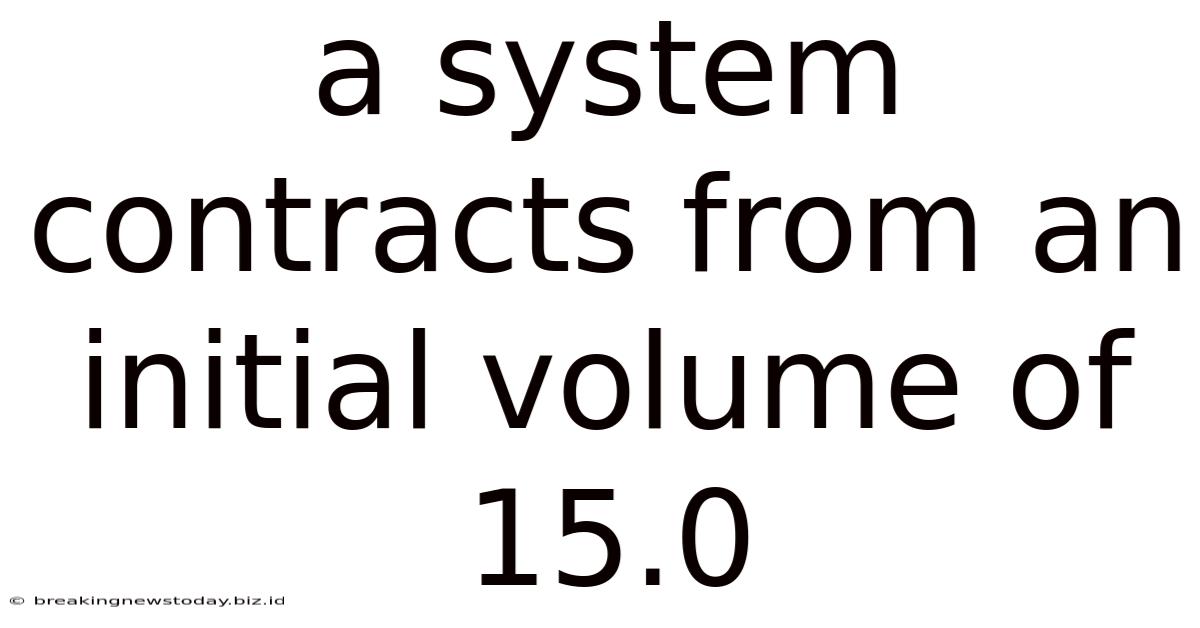 A System Contracts From An Initial Volume Of 15.0