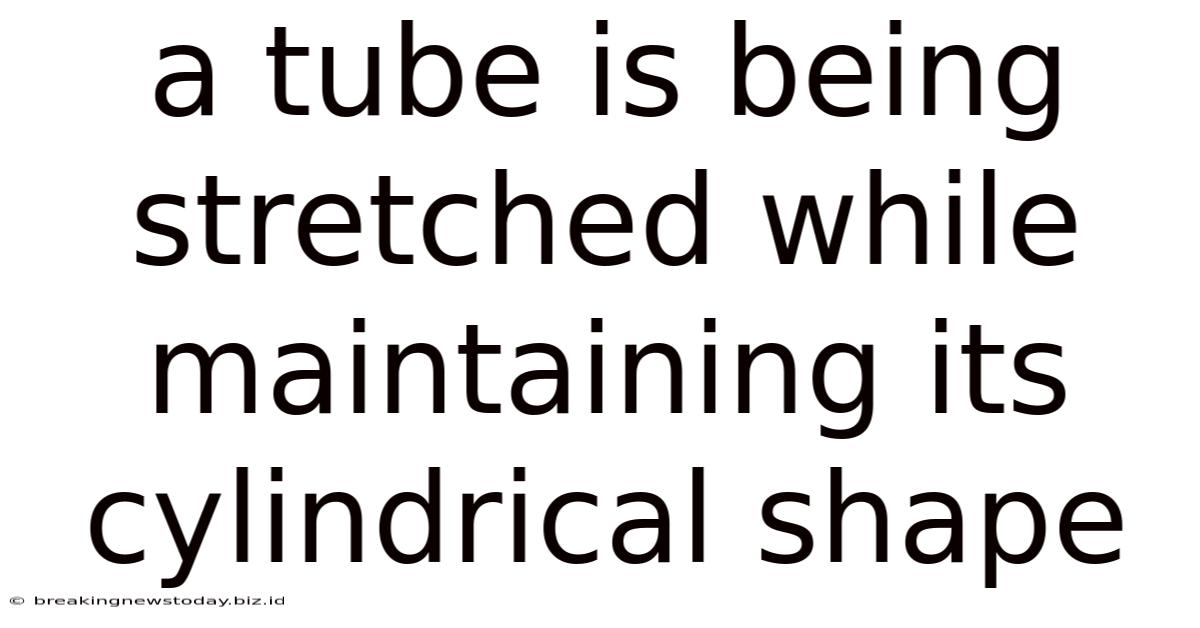 A Tube Is Being Stretched While Maintaining Its Cylindrical Shape