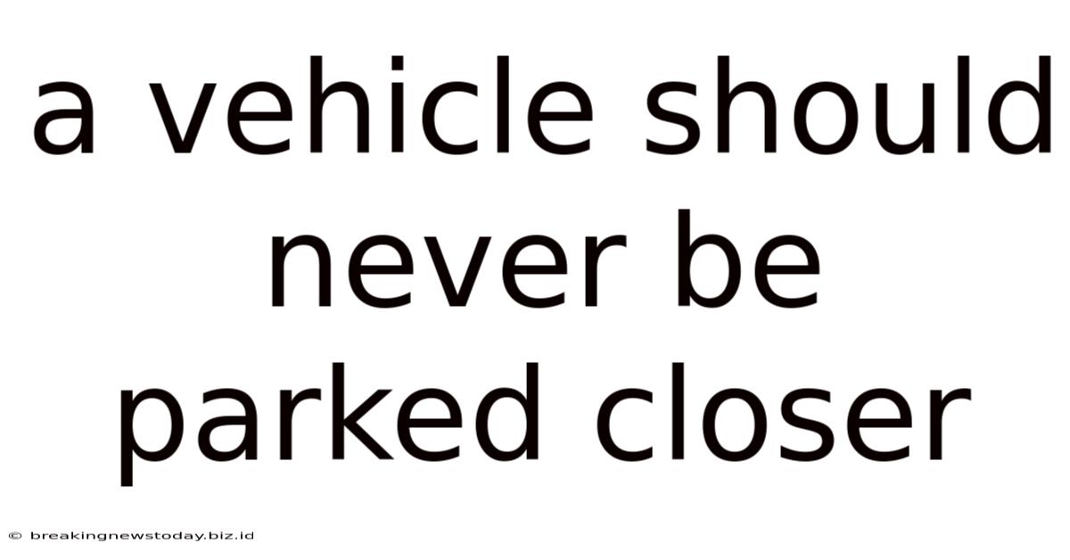 A Vehicle Should Never Be Parked Closer