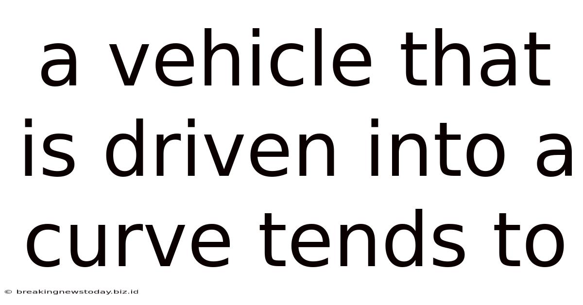 A Vehicle That Is Driven Into A Curve Tends To