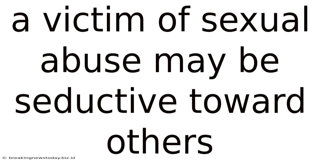 A Victim Of Sexual Abuse May Be Seductive Toward Others