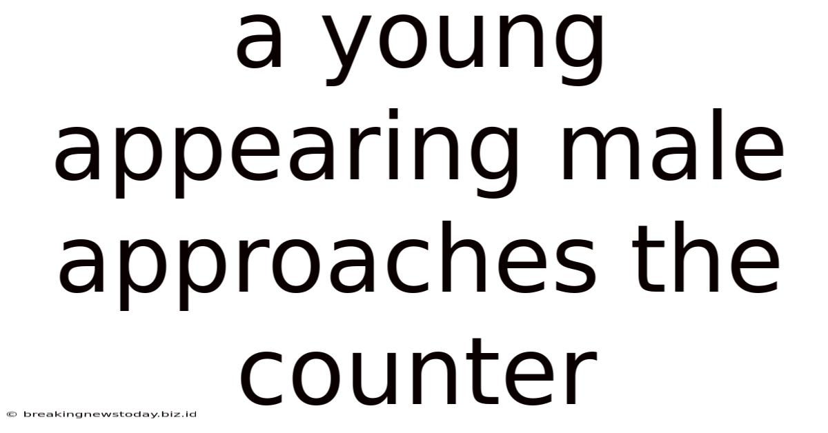 A Young Appearing Male Approaches The Counter