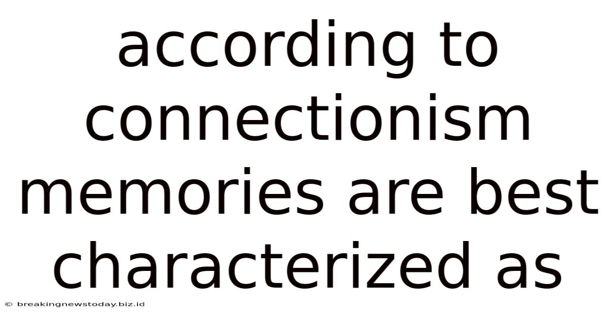 According To Connectionism Memories Are Best Characterized As