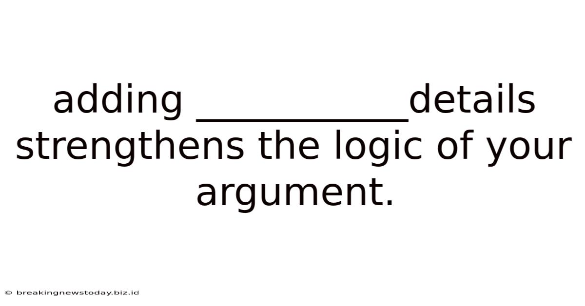 Adding ___________details Strengthens The Logic Of Your Argument.