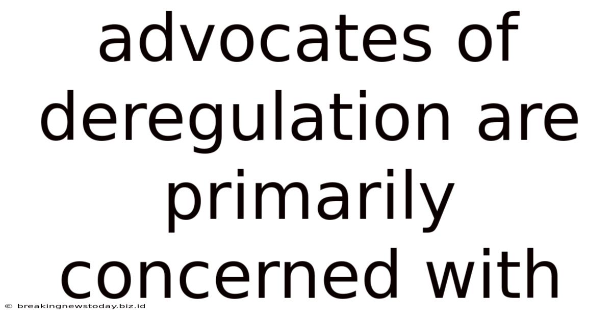 Advocates Of Deregulation Are Primarily Concerned With