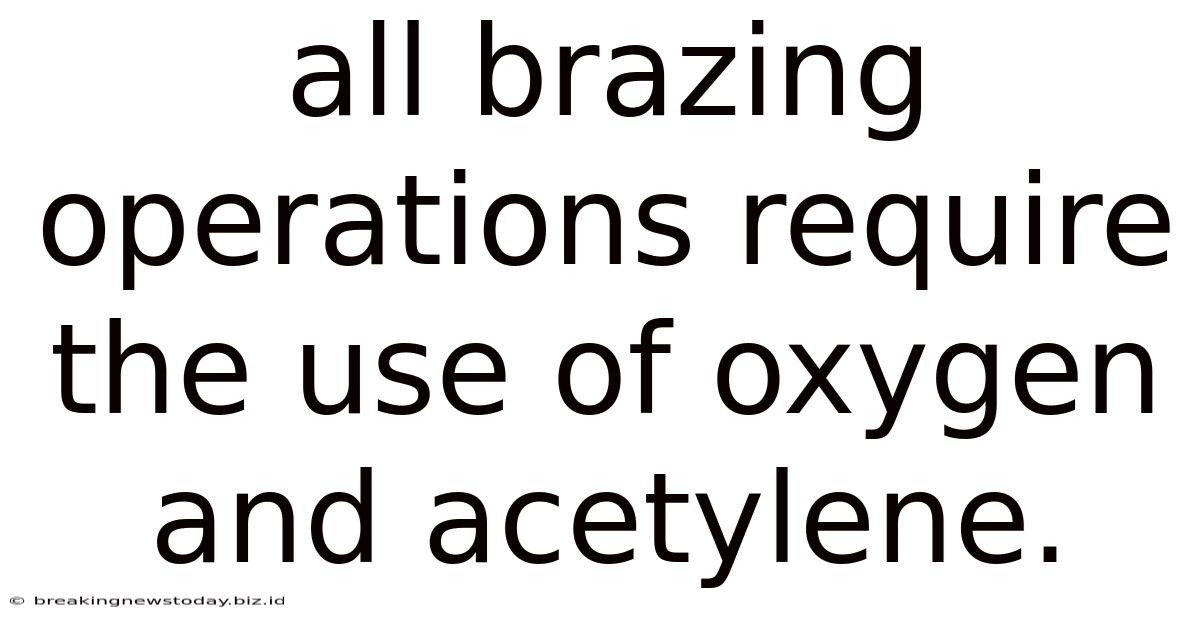 All Brazing Operations Require The Use Of Oxygen And Acetylene.
