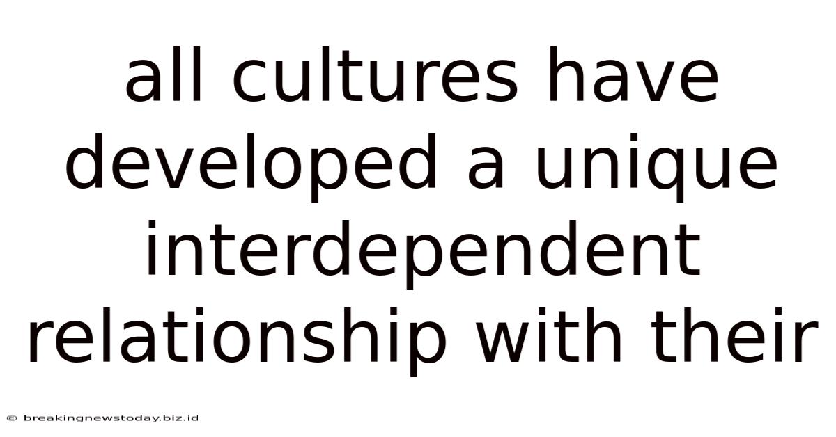 All Cultures Have Developed A Unique Interdependent Relationship With Their