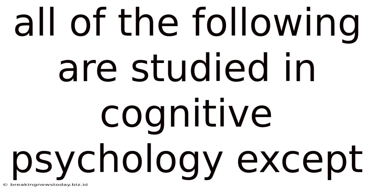 All Of The Following Are Studied In Cognitive Psychology Except