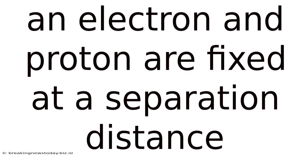 An Electron And Proton Are Fixed At A Separation Distance