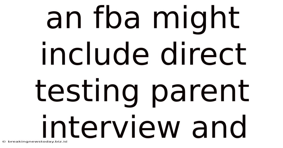 An Fba Might Include Direct Testing Parent Interview And